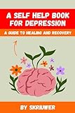 A Self Help Book for Depression: A Practical Guide to Healing and Recovery (Self Help Books)