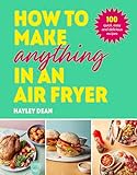 How to Make Anything in an Air Fryer: 100 quick, easy and delicious recipes: THE SUNDAY TIMES BESTSELLER